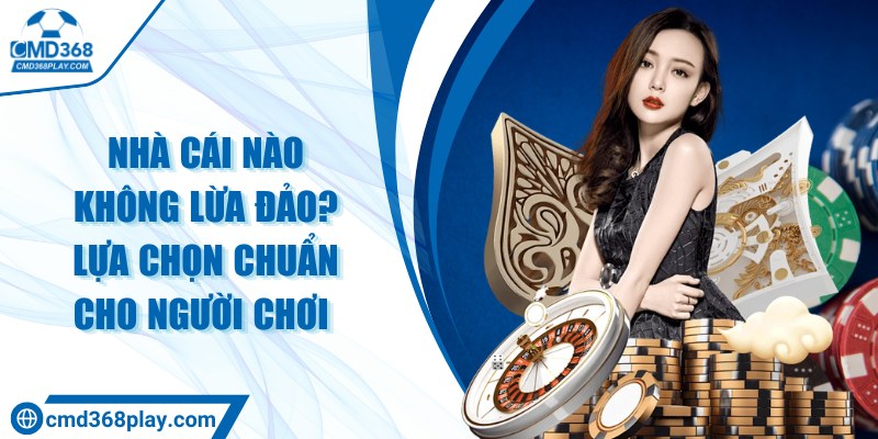 Nhà cái nào không lừa đảo? Lựa chọn chuẩn cho người chơi 
