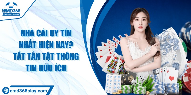 Nhà cái uy tín nhất hiện nay? Tất tần tật thông tin hữu ích