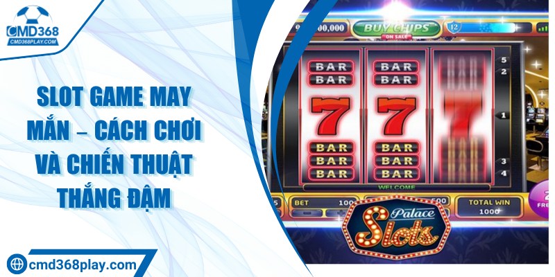 Slot game may mắn – Cách chơi và chiến thuật thắng đậm