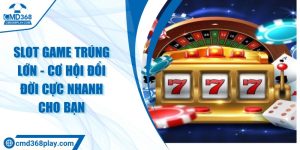 Slot game trúng lớn - Cơ hội đổi đời cực nhanh cho bạn